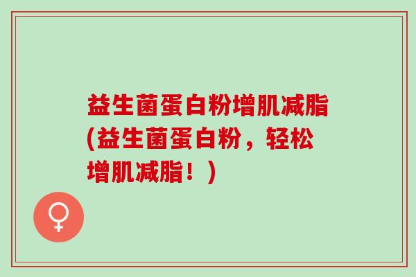 益生菌蛋白粉增肌减脂(益生菌蛋白粉，轻松增肌减脂！)