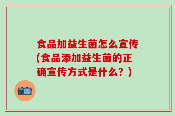 食品加益生菌怎么宣传(食品添加益生菌的正确宣传方式是什么？)