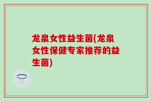 龙泉女性益生菌(龙泉女性保健专家推荐的益生菌)