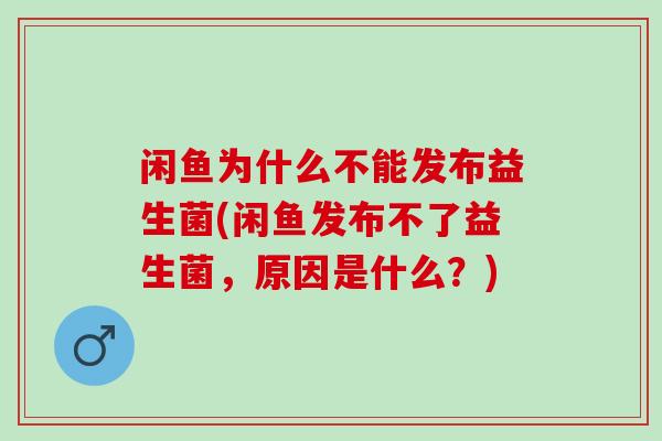闲鱼为什么不能发布益生菌(闲鱼发布不了益生菌，原因是什么？)