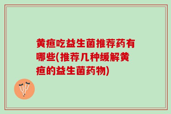 黄疸吃益生菌推荐药有哪些(推荐几种缓解黄疸的益生菌药物)