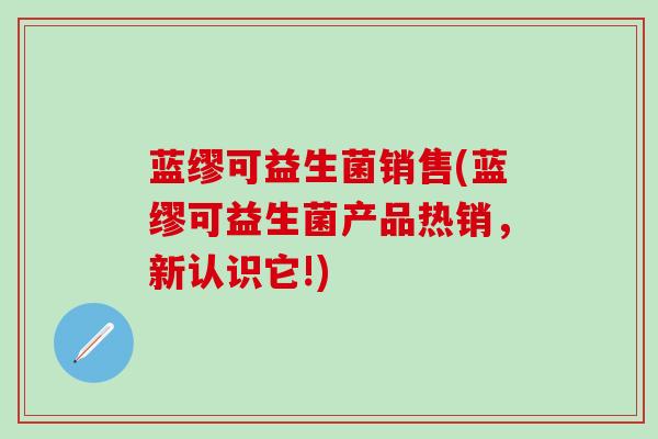 蓝缪可益生菌销售(蓝缪可益生菌产品热销，新认识它!)