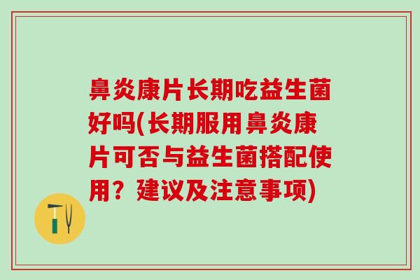鼻炎康片长期吃益生菌好吗(长期服用鼻炎康片可否与益生菌搭配使用？建议及注意事项)