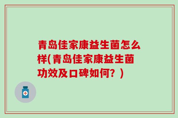 青岛佳家康益生菌怎么样(青岛佳家康益生菌功效及口碑如何？)