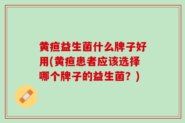 黄疸益生菌什么牌子好用(黄疸患者应该选择哪个牌子的益生菌？)