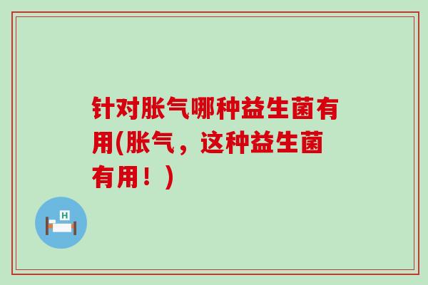 针对胀气哪种益生菌有用(胀气，这种益生菌有用！)