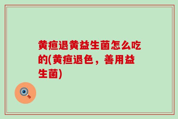 黄疸退黄益生菌怎么吃的(黄疸退色，善用益生菌)