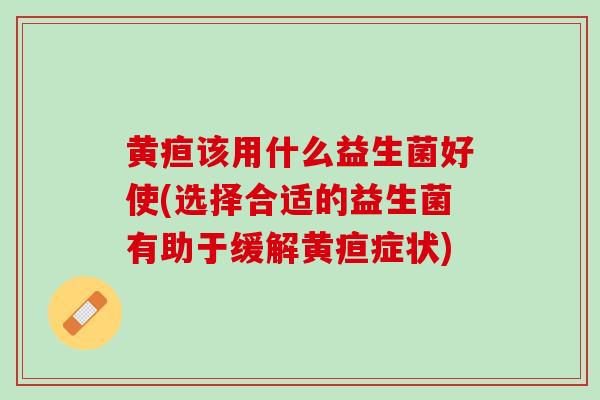 黄疸该用什么益生菌好使(选择合适的益生菌有助于缓解黄疸症状)