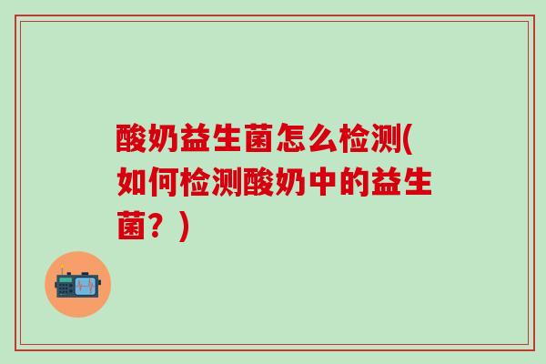 酸奶益生菌怎么检测(如何检测酸奶中的益生菌？)