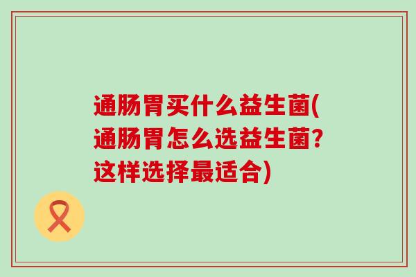 通肠胃买什么益生菌(通肠胃怎么选益生菌？这样选择最适合)