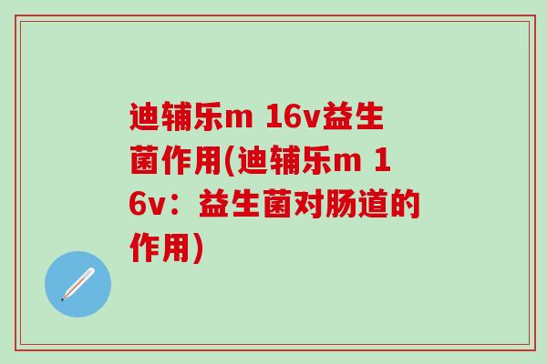迪辅乐m 16v益生菌作用(迪辅乐m 16v：益生菌对肠道的作用)