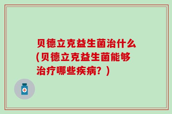 贝德立克益生菌治什么(贝德立克益生菌能够治疗哪些疾病？)