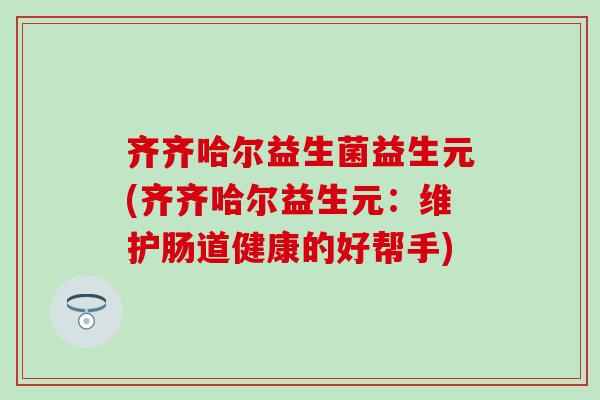 齐齐哈尔益生菌益生元(齐齐哈尔益生元：维护肠道健康的好帮手)