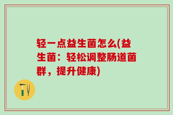 轻一点益生菌怎么(益生菌：轻松调整肠道菌群，提升健康)