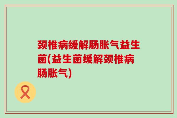 颈椎病缓解肠胀气益生菌(益生菌缓解颈椎病肠胀气)