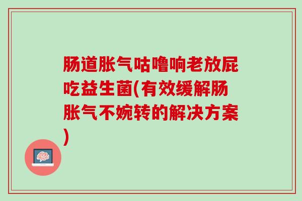 肠道胀气咕噜响老放屁吃益生菌(有效缓解肠胀气不婉转的解决方案)