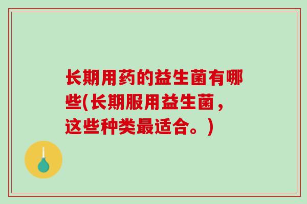 长期用药的益生菌有哪些(长期服用益生菌，这些种类最适合。)