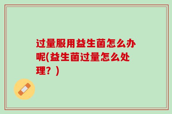 过量服用益生菌怎么办呢(益生菌过量怎么处理？)