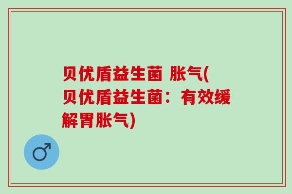 贝优盾益生菌 胀气(贝优盾益生菌：有效缓解胃胀气)