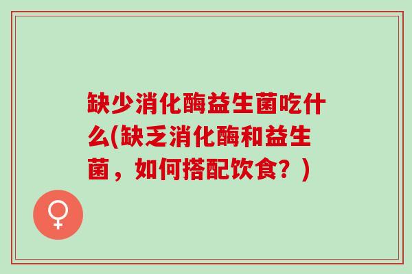 缺少消化酶益生菌吃什么(缺乏消化酶和益生菌，如何搭配饮食？)