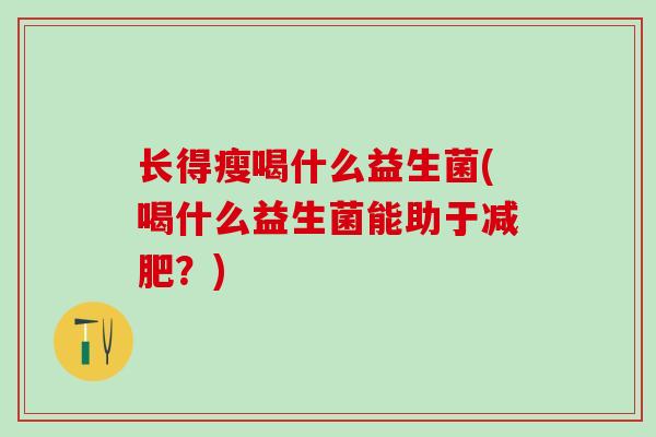 长得瘦喝什么益生菌(喝什么益生菌能助于减肥？)