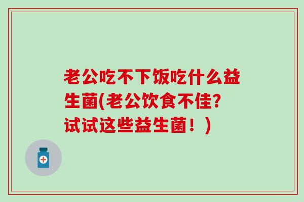老公吃不下饭吃什么益生菌(老公饮食不佳？试试这些益生菌！)