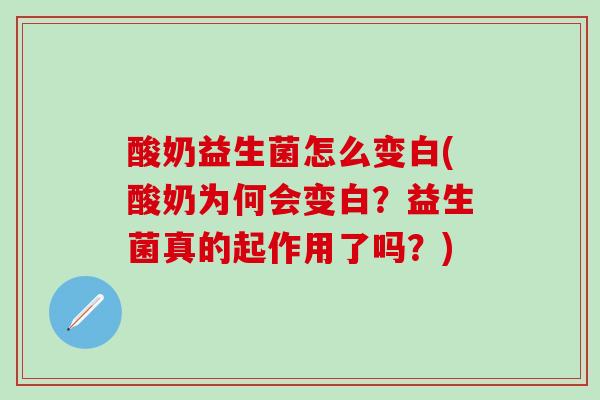 酸奶益生菌怎么变白(酸奶为何会变白？益生菌真的起作用了吗？)
