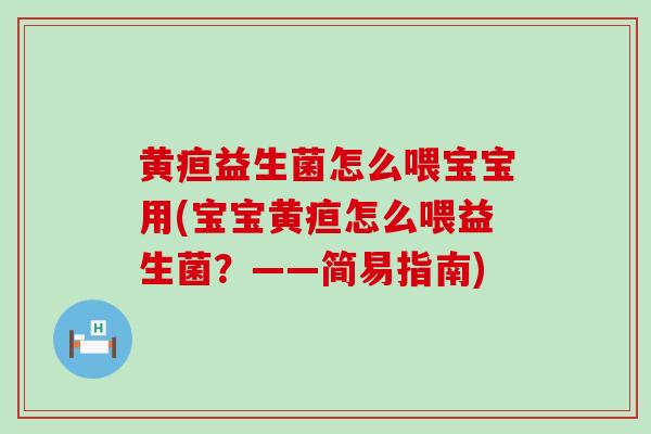 黄疸益生菌怎么喂宝宝用(宝宝黄疸怎么喂益生菌？——简易指南)