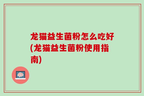 龙猫益生菌粉怎么吃好(龙猫益生菌粉使用指南)