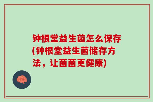 钟根堂益生菌怎么保存(钟根堂益生菌储存方法，让菌菌更健康)