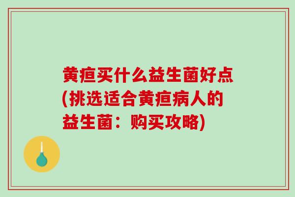 黄疸买什么益生菌好点(挑选适合黄疸病人的益生菌：购买攻略)