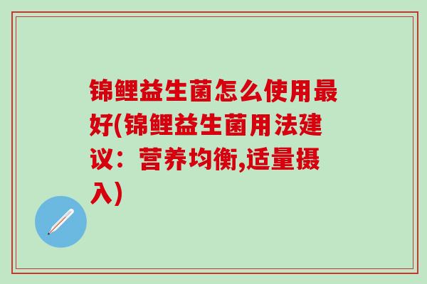 锦鲤益生菌怎么使用最好(锦鲤益生菌用法建议：营养均衡,适量摄入)