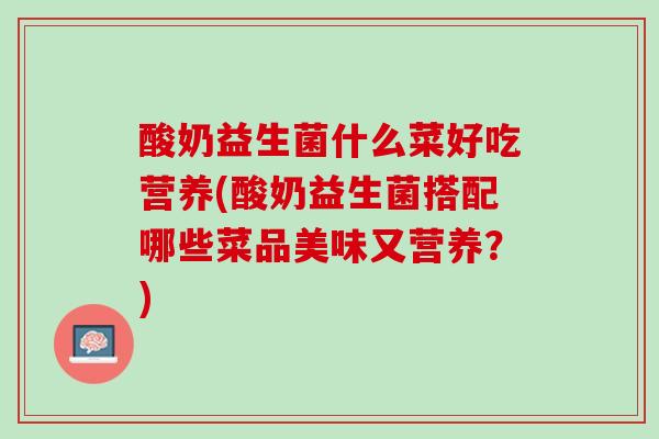 酸奶益生菌什么菜好吃营养(酸奶益生菌搭配哪些菜品美味又营养？)