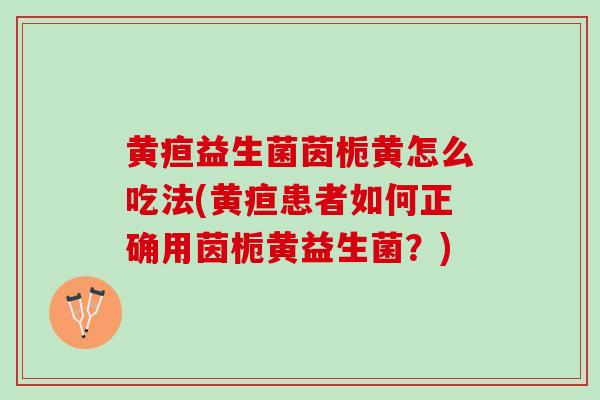 黄疸益生菌茵栀黄怎么吃法(黄疸患者如何正确用茵栀黄益生菌？)