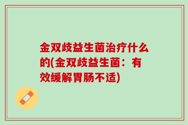 金双歧益生菌治疗什么的(金双歧益生菌：有效缓解胃肠不适)