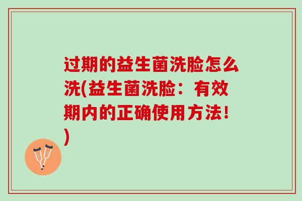 过期的益生菌洗脸怎么洗(益生菌洗脸：有效期内的正确使用方法！)