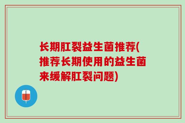 长期肛裂益生菌推荐(推荐长期使用的益生菌来缓解肛裂问题)