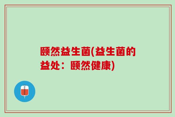 颐然益生菌(益生菌的益处：颐然健康)