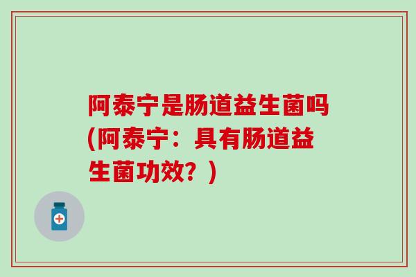 阿泰宁是肠道益生菌吗(阿泰宁：具有肠道益生菌功效？)