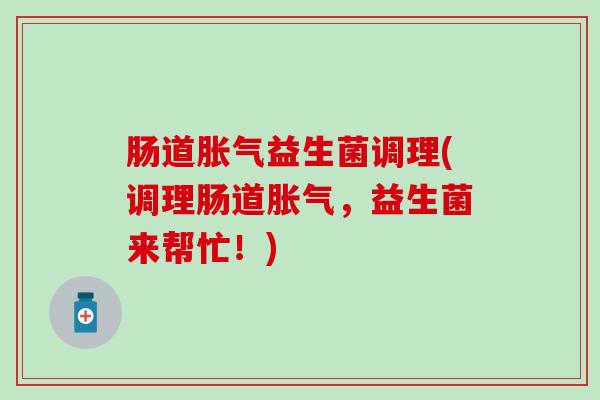 肠道胀气益生菌调理(调理肠道胀气，益生菌来帮忙！)