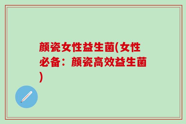 颜瓷女性益生菌(女性必备：颜瓷高效益生菌)