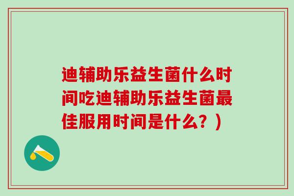 迪辅助乐益生菌什么时间吃迪辅助乐益生菌最佳服用时间是什么？)