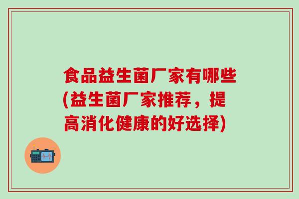 食品益生菌厂家有哪些(益生菌厂家推荐，提高消化健康的好选择)