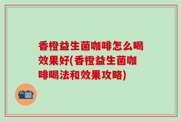 香橙益生菌咖啡怎么喝效果好(香橙益生菌咖啡喝法和效果攻略)