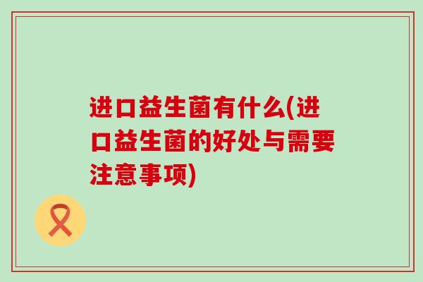 进口益生菌有什么(进口益生菌的好处与需要注意事项)