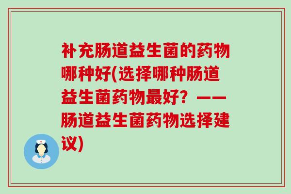 补充肠道益生菌的药物哪种好(选择哪种肠道益生菌药物最好？——肠道益生菌药物选择建议)