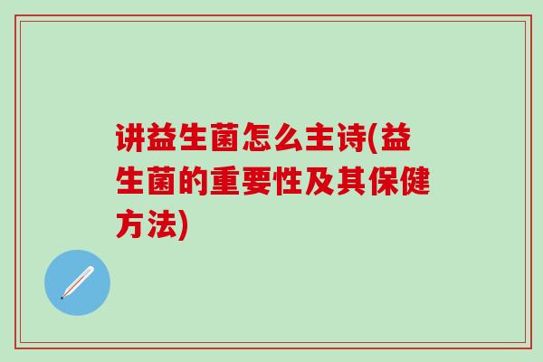 讲益生菌怎么主诗(益生菌的重要性及其保健方法)