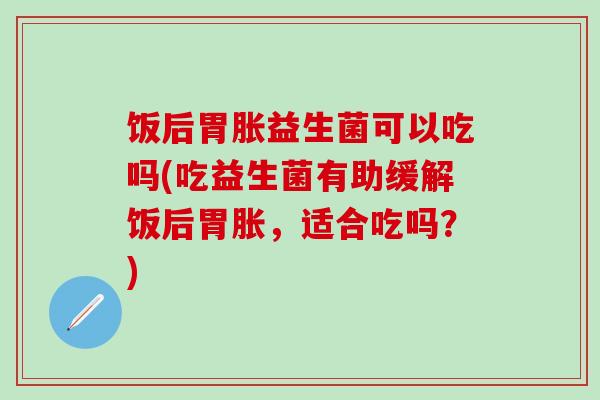 饭后胃胀益生菌可以吃吗(吃益生菌有助缓解饭后胃胀，适合吃吗？)