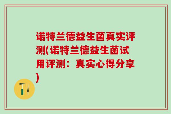诺特兰德益生菌真实评测(诺特兰德益生菌试用评测：真实心得分享)