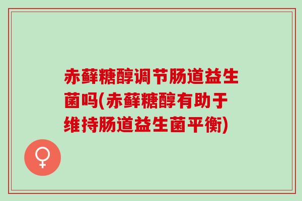 赤藓糖醇调节肠道益生菌吗(赤藓糖醇有助于维持肠道益生菌平衡)